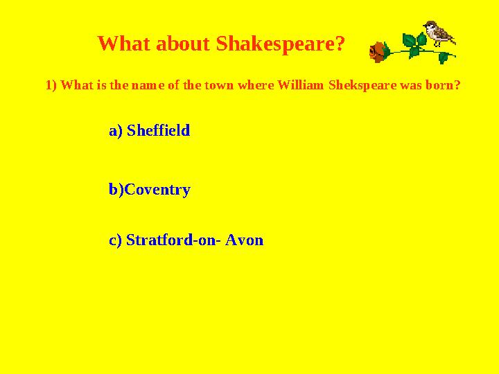 What about Shakespeare? 1) What is the name of the town where William Shekspeare was born? a) Sheffield b)Coventry c) Stratf