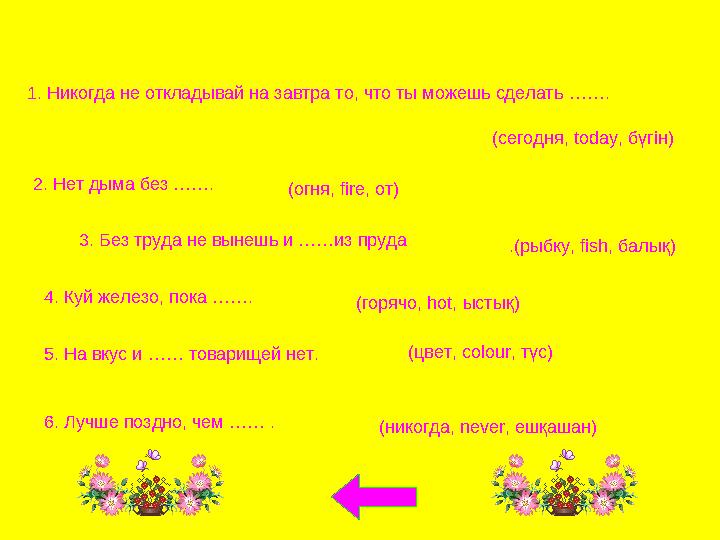 1. Никогда не откладывай на завтра то, что ты можешь сделать …… . (сегодня, today, бүгін ) 2. Нет дыма без …… . (огня, f