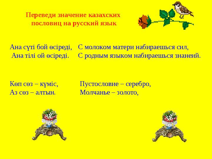 Ана сүті бой өсіреді, Ана тілі ой өсіреді. Көп сөз – күміс, Аз сөз – алтын. Переведи значение казахских пословиц на рус