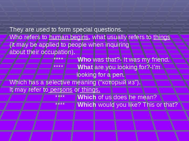 They are used to form special questions. Who refers to human begins, what usually refers to things (it may be applied to people