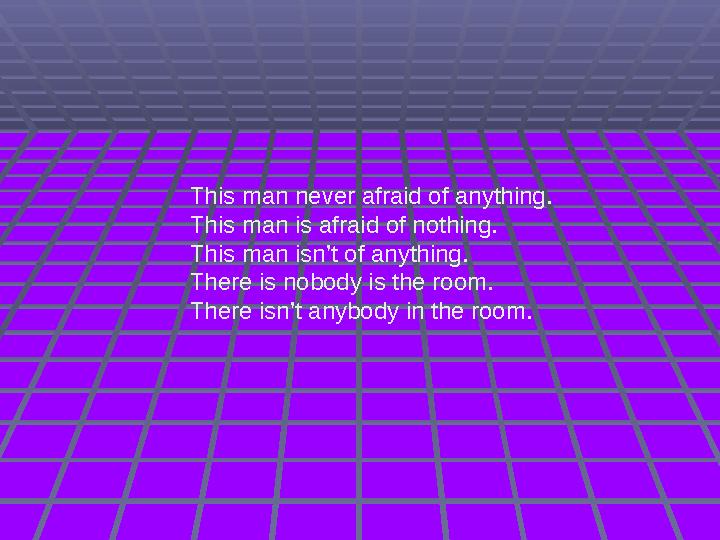 This man never afraid of anything. This man is afraid of nothing. This man isn’t of anything. There is nobody is the room. There