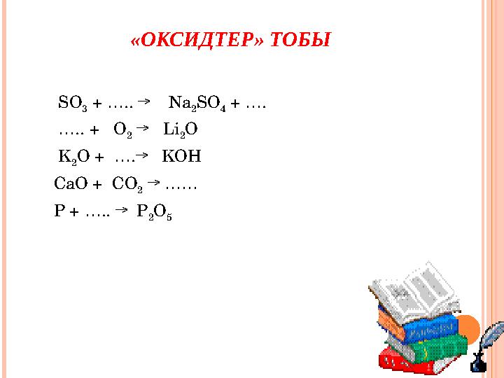 «ОКСИДТЕР» ТОБЫ SO 3 + ….. → Na 2 SO 4 + …. … .. + O 2 → Li 2 O K 2 O + ….→ KOH CaO + CO