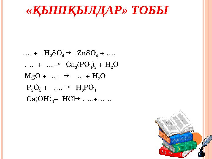 «ҚЫШҚЫЛДАР» ТОБЫ … . + H 2 SO 4 → ZnSO 4 + …. … . + …. → Ca 3 (PO 4 ) 2 + H 2 O MgO + ….