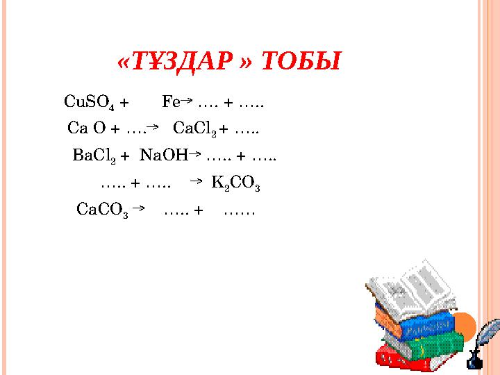 «ТҰЗДАР » ТОБЫ CuSO 4 + Fe→ …. + ….. Ca O + ….→ CaCl 2 + ….. BaCl 2 + NaOH→ ….. + ….