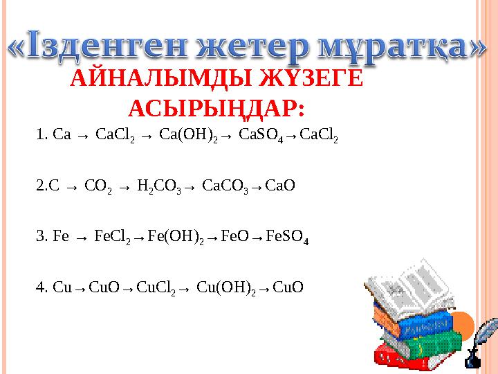 АЙНАЛЫМДЫ ЖҮЗЕГЕ АСЫРЫҢДАР: 1. Сa → CaCl 2 → Ca(OH) 2 → CaSO 4 →CaCl 2 2.C → CO 2 → H 2 CO 3 → CaCO 3 →CaO 3. Fe → FeCl 2 →Fe