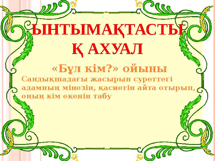 ЫНТЫМАҚТАСТЫ Қ АХУАЛ «Бұл кім?» ойыны Сандықшадағы жасырын суреттегі адамның мінезін, қасиетін айта отырып, оның кім