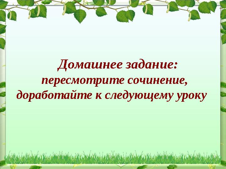 Домашнее задание: пересмотрите сочинение, доработайте к следующему уроку
