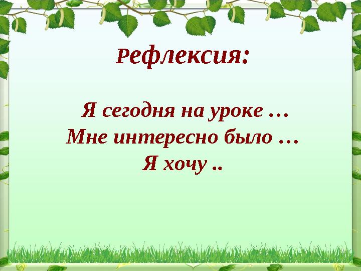 Рефлексия: Я сегодня на уроке … Мне интересно было … Я хочу ..
