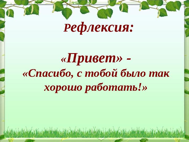 Рефлексия: «Привет» - «Спасибо, с тобой было так хорошо работать!»