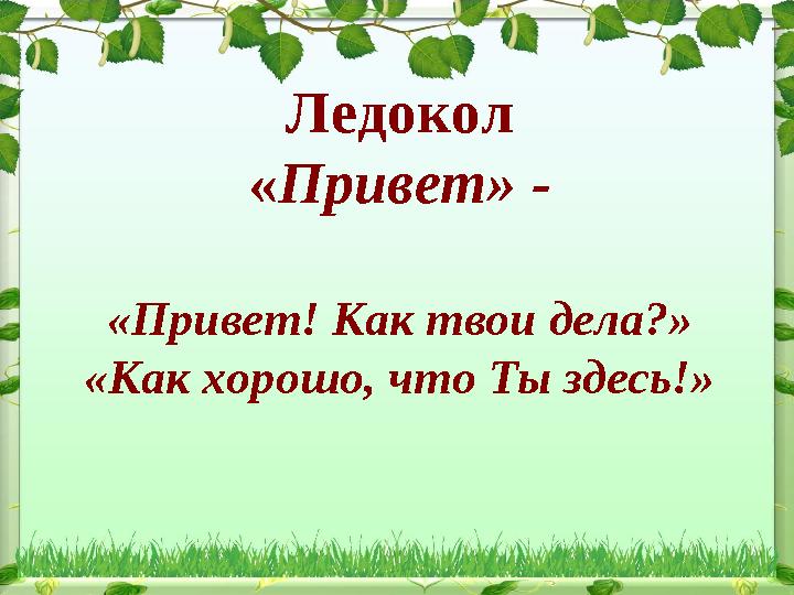 Ледокол «Привет» - «Привет! Как твои дела?» «Как хорошо, что Ты здесь!»