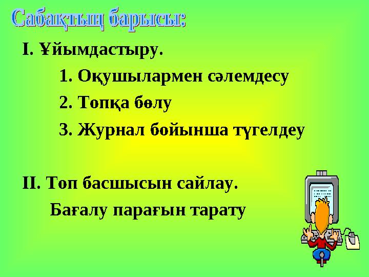 І. Ұйымдастыру. 1. Оқушылармен сәлемдесу 2. Топқа бөлу 3. Журнал бойынша түгелдеу ІІ. Топ басшысын сайлау. Бағалу парағын