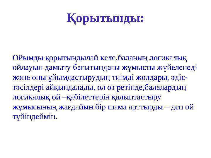 Қорытынды: Ойымды қорытындылай келе,баланың логикалық ойлауын дамыту бағытындағы жұмысты жүйеленеді және оны ұйымдастырудың ти
