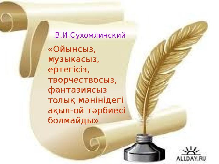 В.И.Сухомлинский «Ойынсыз, музыкасыз, ертегісіз, творчествосыз, фантазиясыз толық мәнінідегі ақыл-ой тәрбиесі болмайды»