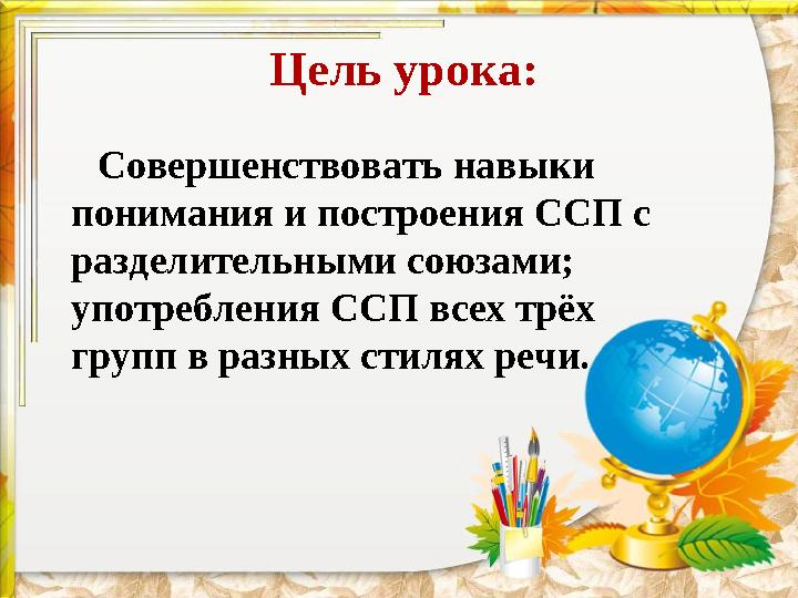 Цель урока: Совершенствовать навыки понимания и построения ССП с разделительными союзами; употребления ССП всех трё