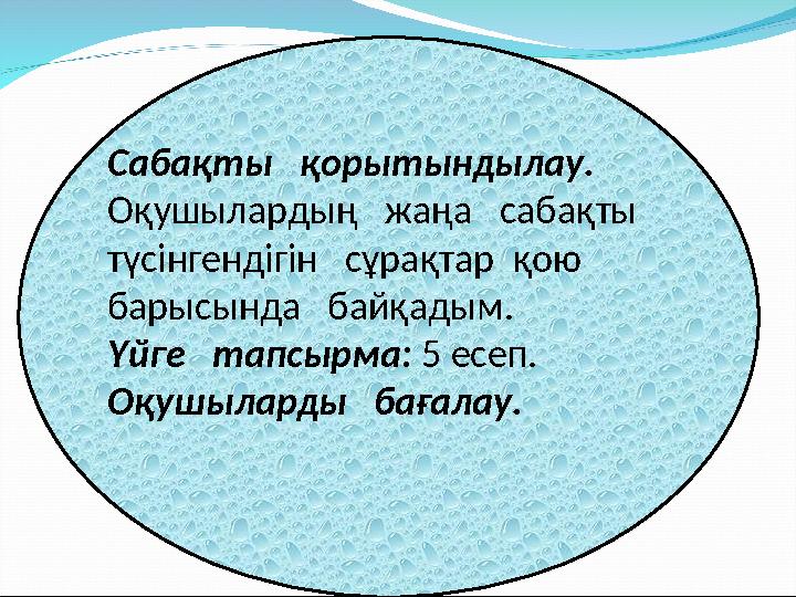 Сабақты қорытындылау. Оқушылардың жаңа сабақты түсінгендігін сұрақтар қою барысында байқадым. Үйге тапсырма: