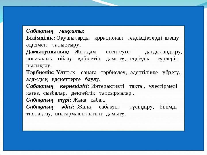 Сабақтың мақсаты: Білімділік: Оқушыларды иррационал теңсіздіктерді шешу әдісімен таныстыру. Дамытушылық: Жылдам