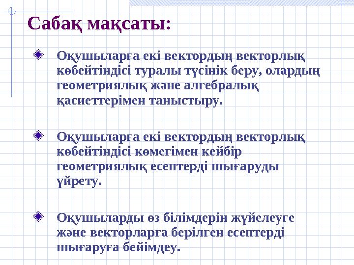 Сабақ мақсаты: Оқушыларға екі вектордың векторлық көбейтіндісі туралы түсінік беру, олардың геометриялық және алгебралық қаси