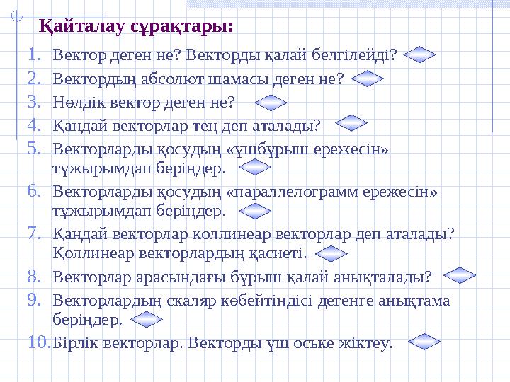 Қайталау сұрақтары: 1. Вектор деген не? Векторды қалай белгілейді? 2. Вектордың абсолют шамасы деген не? 3. Нөлдік вектор деген