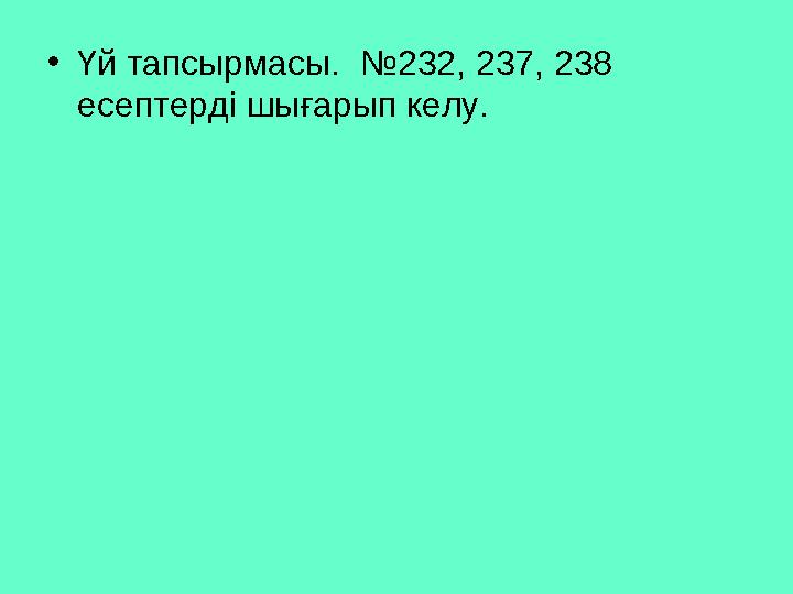 • Үй тапсырмасы. №232, 237, 238 есептерді шығарып келу.