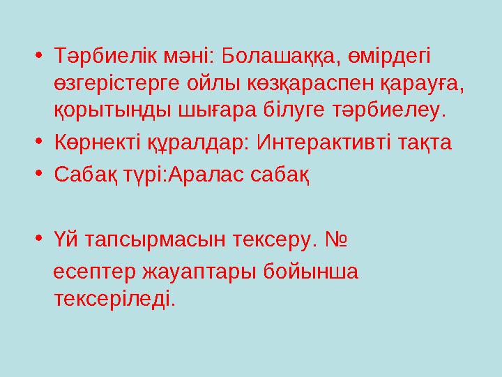 • Тәрбиелік мәні: Болашаққа, өмірдегі өзгерістерге ойлы көзқараспен қарауға, қорытынды шығара білуге тәрбиелеу. • Көрнекті