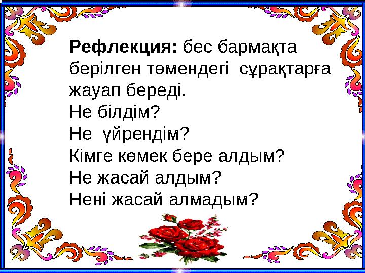 Рефлекция: бес бармақта берілген төмендегі сұрақтарға жауап береді. Не білдім? Не үйрендім? Кімге көмек бере алдым? Не жаса