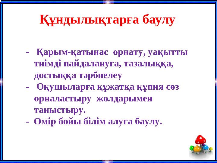 Құндылықтарға баулу - Қ арым-қатынас орнату, уақытты тиімді пайдалануға, тазалыққа, достыққа тәрбиелеу - Оқушыларға құ