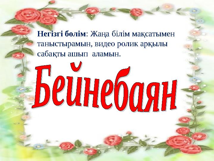 Негізгі бөлім : Жаңа білім мақсатымен таныстырамын, видео ролик арқылы сабақты ашып аламын.