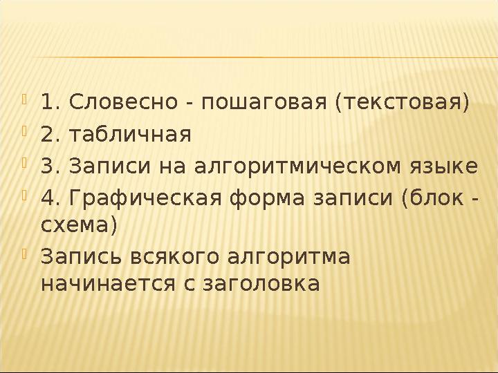1. Словесно - пошаговая (текстовая) 2. табличная 3. Записи на алгоритмическом языке 4. Графическая форма записи (блок - схе
