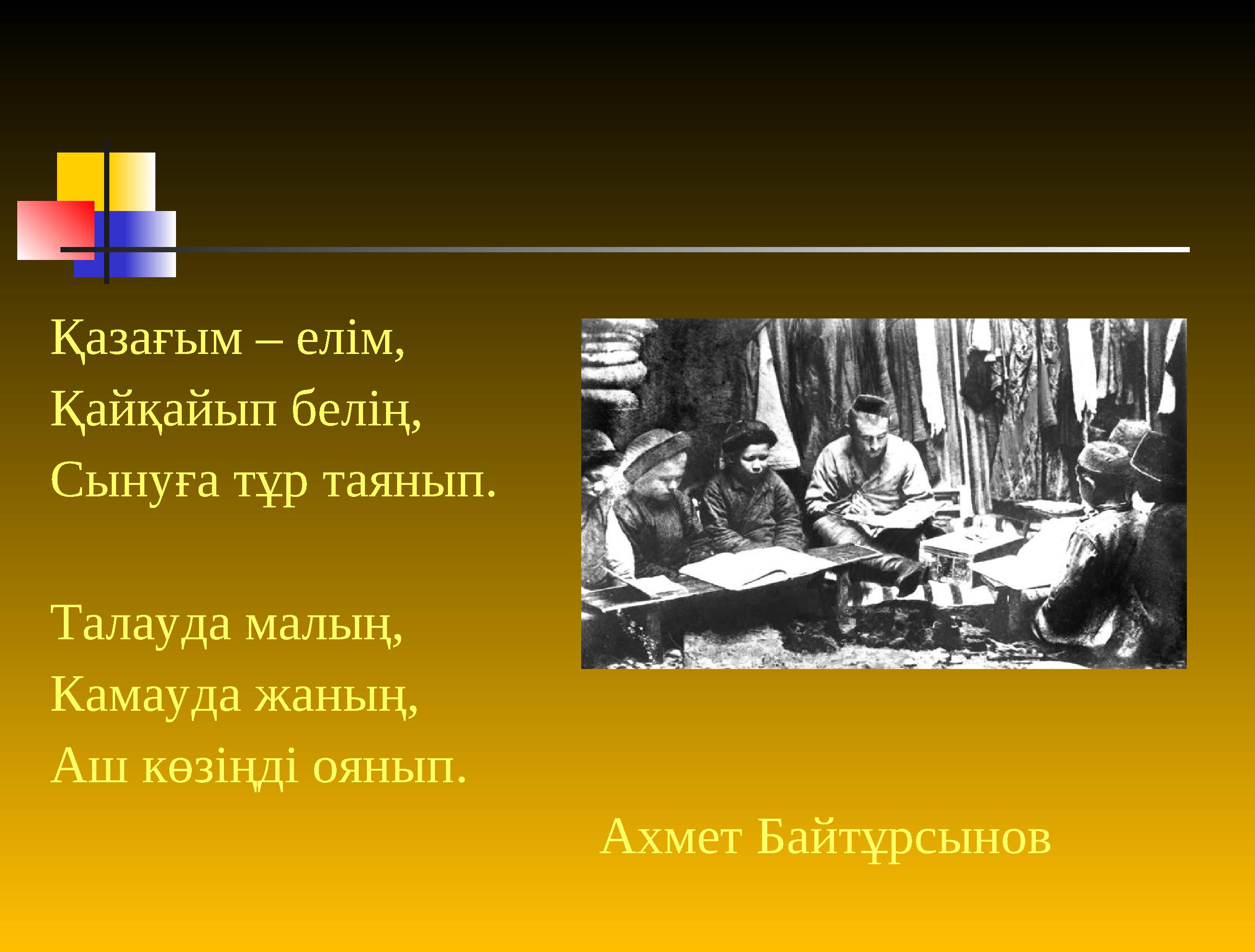 Қазағым – елім, Қайқайып белің, Сынуға тұр таянып. Талауда малың, Камауда жаның, Аш көзіңді оянып . Ахмет Байтұрсынов