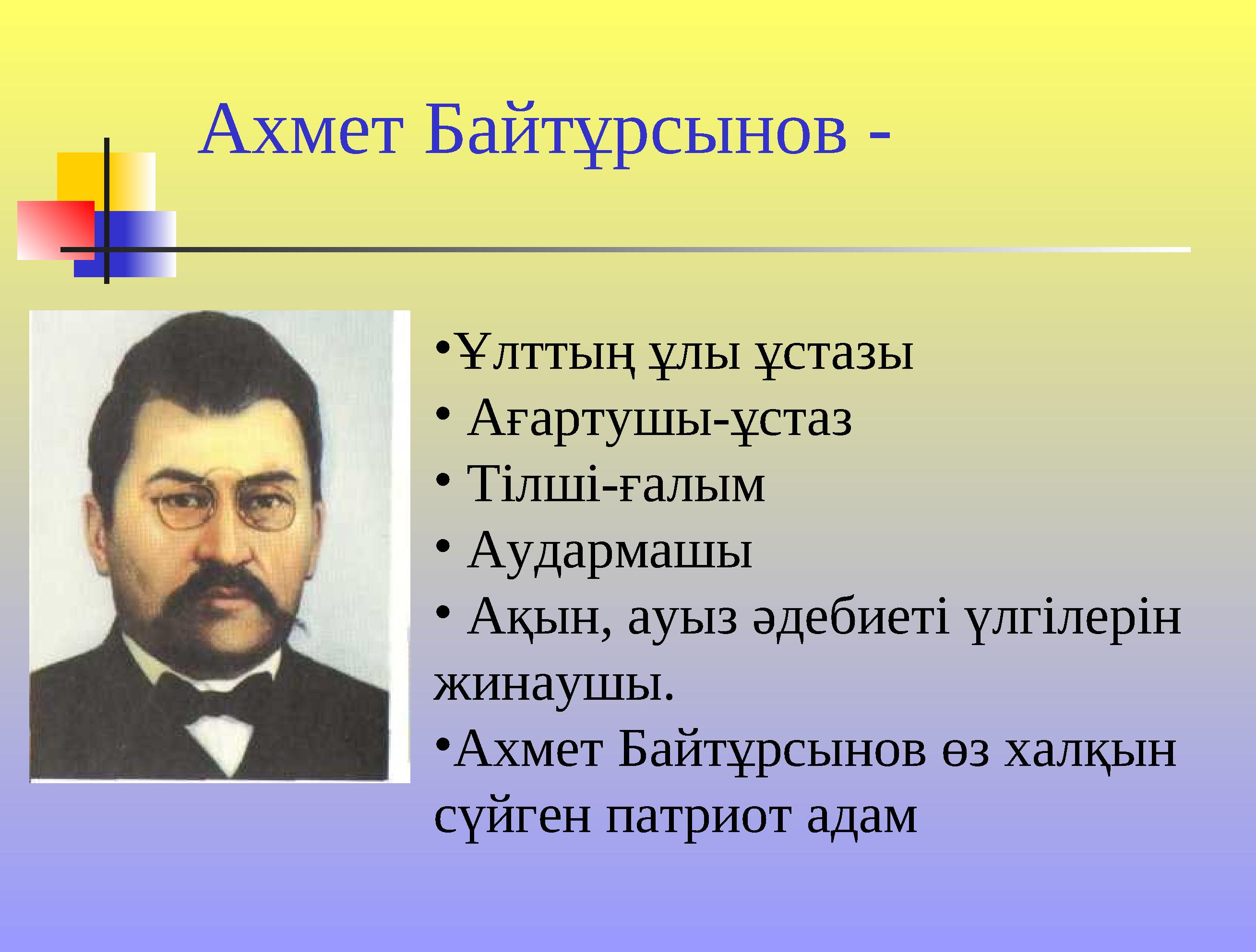 Ахмет Байтұрсынов - • Ұлттың ұлы ұстазы • Ағартушы-ұстаз • Тілші-ғалым • Аудармашы • Ақын, ауыз әдебиеті үлгілерін жи