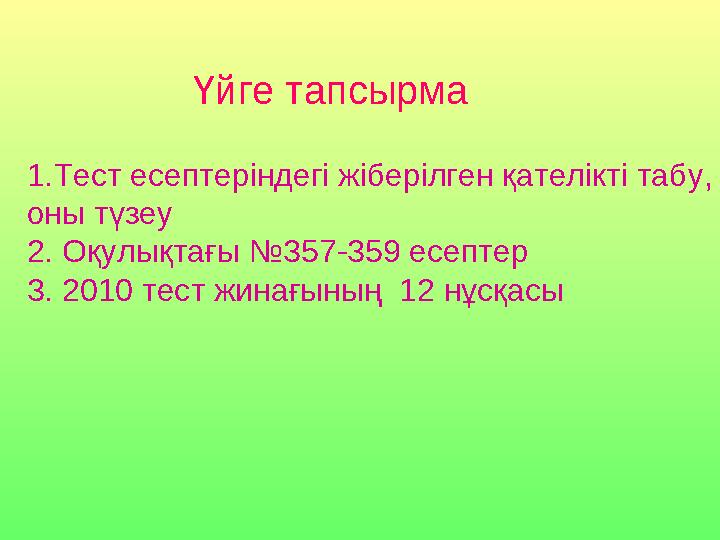 Үйге тапсырма 1.Тест есептеріндегі жіберілген қателікті табу, оны түзеу 2. Оқулықтағы №357-359 есептер 3. 2010 тест жинағының 1