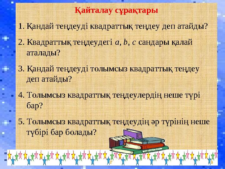 Қайталау сұрақтары 1.Қандай теңдеуді квадраттық теңдеу деп атайды? 2. Квадраттық теңдеудегі a, b, c сандары қалай аталады? 3. Қ