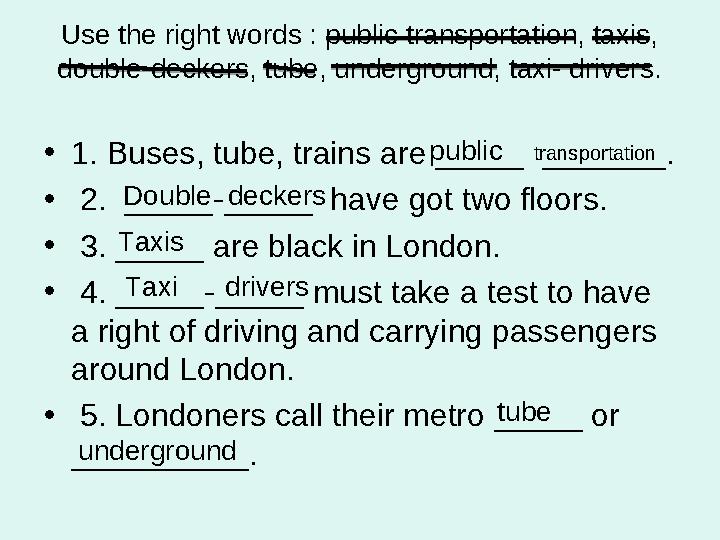 Use the right words : public transportation, taxis, double-deckers, tube, underground, taxi- drivers. •1. Buses, tube, trains a