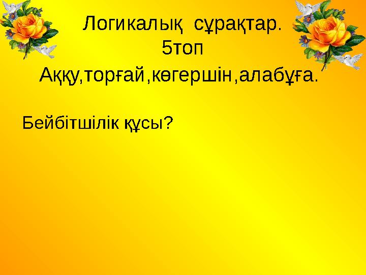 Логикалық сұрақтар. 5топ Аққу,торғай,көгершін,алабұға. Бейбітшілік құсы?