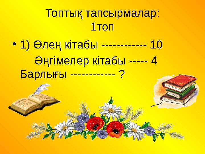 Топтық тапсырмалар: 1топ •1) Өлең кітабы ------------ 10 Әңгімелер кітабы ----- 4 Барлығы ------------ ?