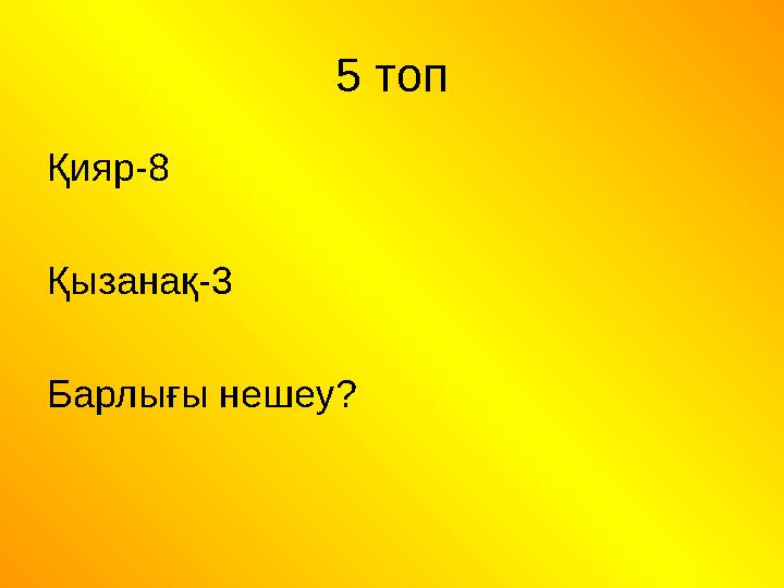 5 топ Қияр-8 Қызанақ-3 Барлығы нешеу?