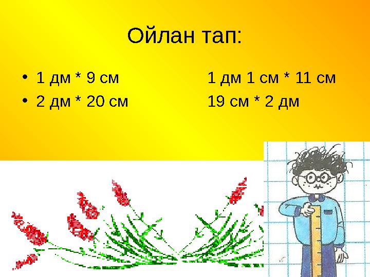 Ойлан тап: •1 дм * 9 см 1 дм 1 см * 11 см •2 дм * 20 см 19 см * 2 дм