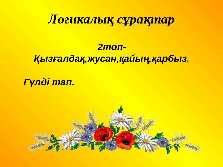 Логикалық сұрақтар 2топ- Қызғалдақ,жусан,қайың,қарбыз. Гүлді тап.