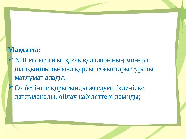 Мақсаты: ХІІІ ғасырдағы қазақ қалаларының монғол шапқыншылығына қарсы соғыстары туралы мағлұмат алады; Өз бетінше қорытынд Мақсаты: ХІІІ ғасырдағы қазақ қалаларының монғол шапқыншылығына қарсы соғыстары туралы мағлұмат алады; Өз бетінше қорытынд