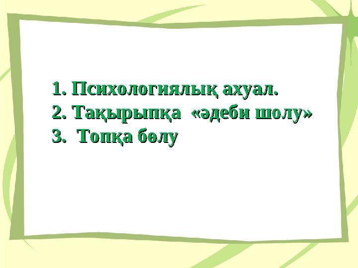 1.1.Психологиялық ахуал.Психологиялық ахуал. 2.2.Тақырыпқа «әдеби шолу» Тақырыпқа «әдеби шолу» 3.3. Топқа бөлуТопқа бөлу 1.1.Психологиялық ахуал.Психологиялық ахуал. 2.2.Тақырыпқа «әдеби шолу» Тақырыпқа «әдеби шолу» 3.3. Топқа бөлуТопқа бөлу
