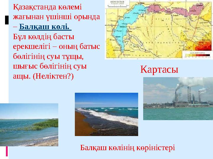 Қазақстанда көлемі жағынан үшінші орында – Балқаш көлі. Бұл көлдің басты ерекшелігі – оның батыс бөлігінің суы тұщы, шығыс