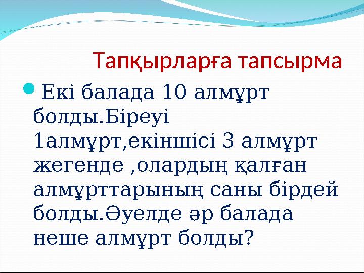 Тапқырларға тапсырма Екі балада 10 алмұрт болды.Біреуі 1алмұрт,екіншісі 3 алмұрт жегенде ,олардың қалған алмұрт