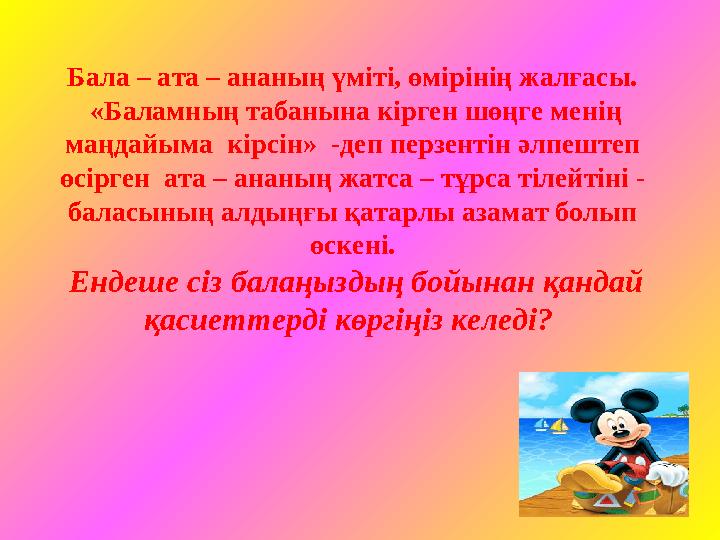 Бала – ата – ананың үміті, өмірінің жалғасы. «Баламның табанына кірген шөңге менің маңдайыма кірсін» -деп перзентін әлпештеп