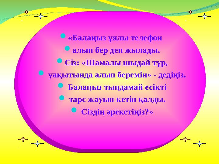 «Балаңыз ұялы телефон алып бер деп жылады. Сіз: «Шамалы шыдай тұр,  уақытында алып беремін» - дедіңіз.  Балаңыз тыңдамай е