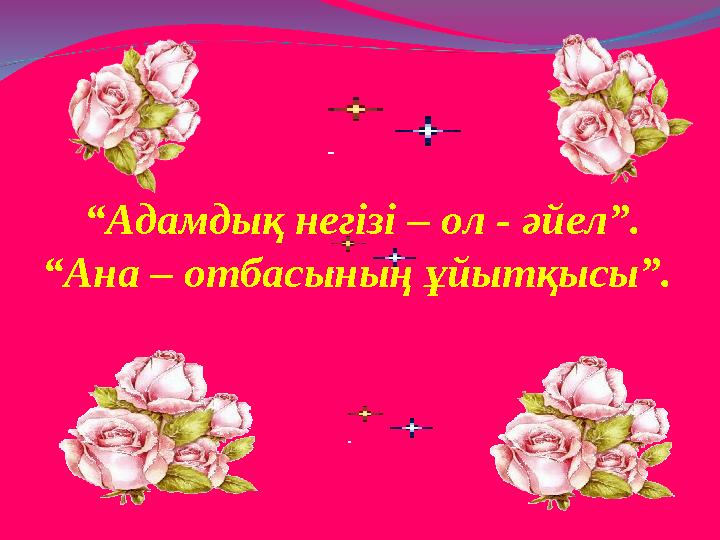 “Адамдық негізі – ол - әйел”. “Ана – отбасының ұйытқысы”.