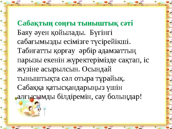 Сабақтың соңғы тыныштық сәтi Баяу әуен қойылады. Бүгінгі сабағымызды есімізге түсірейікші. Табиғатты қорғау әрбір адамза
