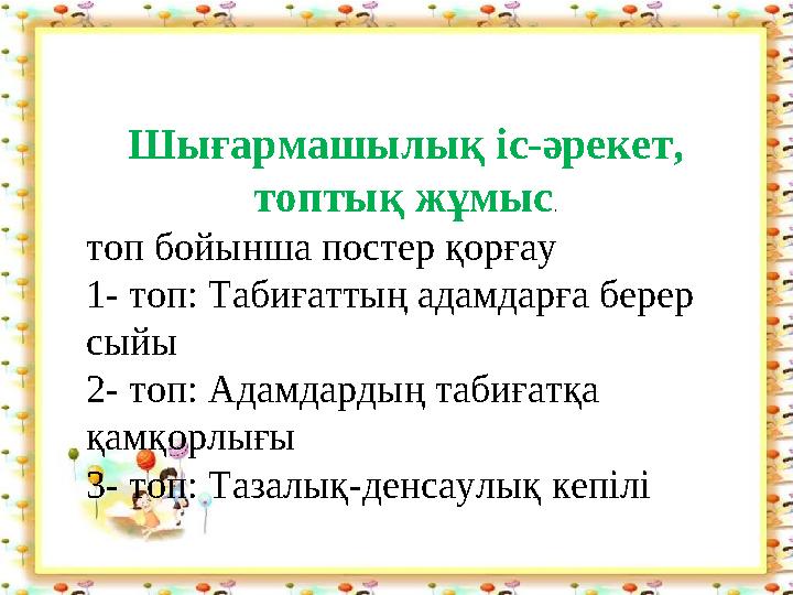 Шығармашылық іс-әрекет, топтық жұмыс. топ бойынша постер қорғау 1- топ: Табиғаттың адамдарға берер сыйы 2- топ: Адамдардың