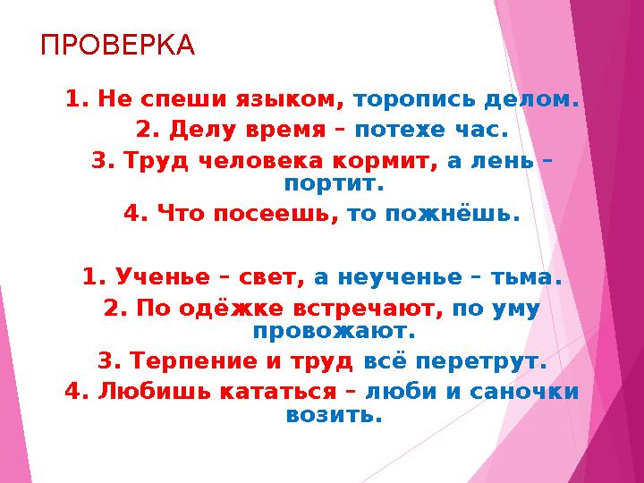 ПРОВЕРКА 1. Не спеши языком, торопись делом. 2. Делу время – потехе час. 3. Труд человека кормит, а лень – портит. 4. Что по