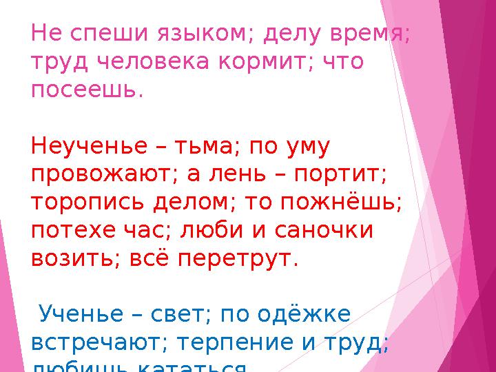 Не спеши языком; делу время; труд человека кормит; что посеешь. Неученье – тьма; по уму провожают; а лень – портит; торопись