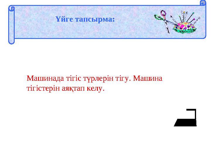 Үйге тапсырма: Машинада тігіс түрлерін тігу. Машина тігістерін аяқтап келу.